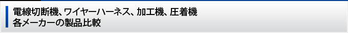 電線切断機、ワイヤーハーネス、加工機、圧着機各メーカーの製品比較