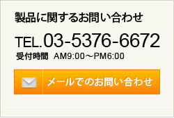 製品に関するお問い合わせ TEL.03-5376-6672 受付時間 AM9:00～PM6:00 メールでのお問い合わせ