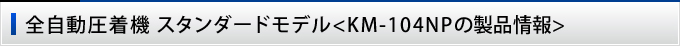 全自動圧着機 スタンダードモデル＜KM-104NPの製品情報＞